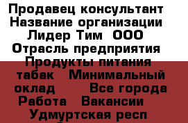 Продавец-консультант › Название организации ­ Лидер Тим, ООО › Отрасль предприятия ­ Продукты питания, табак › Минимальный оклад ­ 1 - Все города Работа » Вакансии   . Удмуртская респ.,Сарапул г.